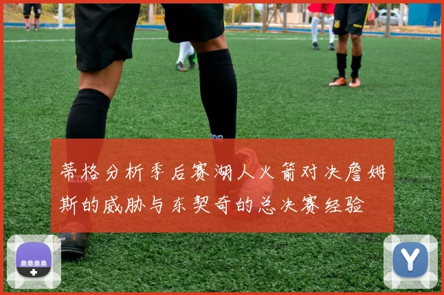 蒂格分析季后赛湖人火箭对决詹姆斯的威胁与东契奇的总决赛经验