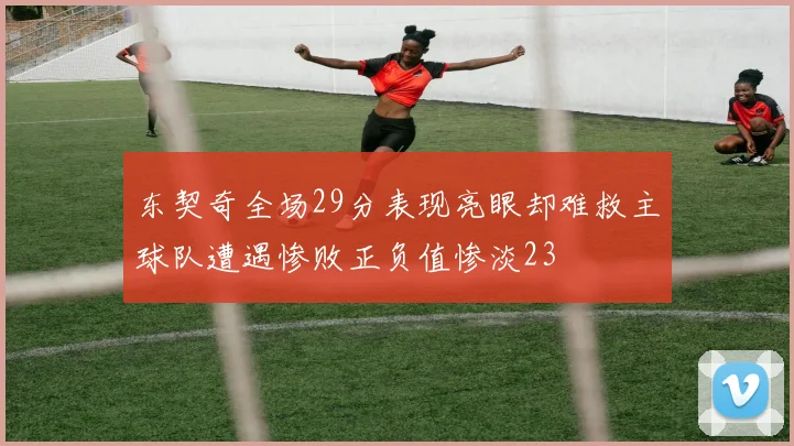 东契奇全场29分表现亮眼却难救主球队遭遇惨败正负值惨淡23