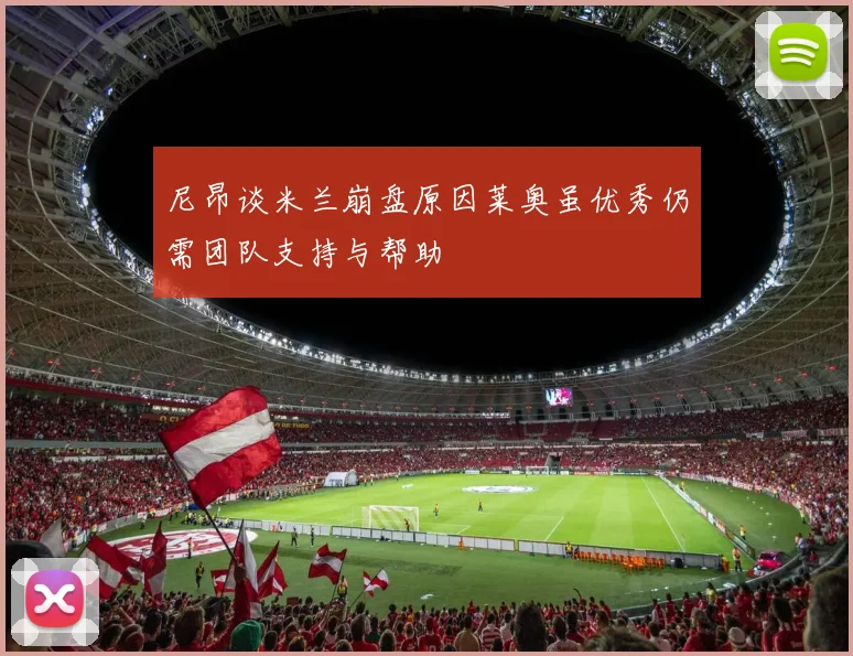 尼昂谈米兰崩盘原因莱奥虽优秀仍需团队支持与帮助