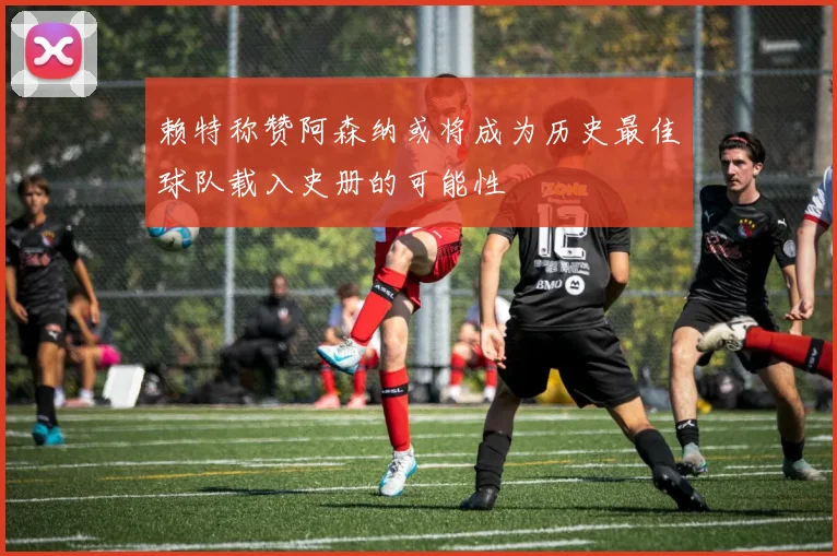 赖特称赞阿森纳或将成为历史最佳球队载入史册的可能性