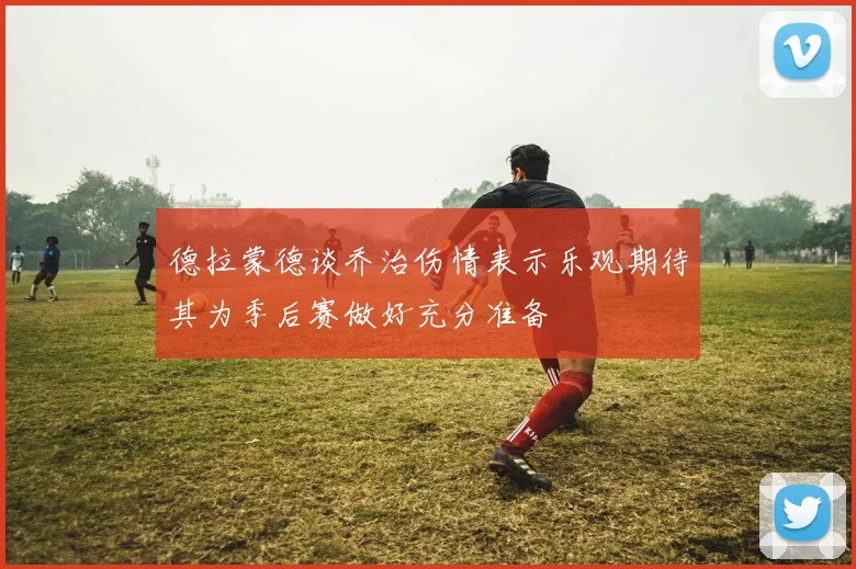 德拉蒙德谈乔治伤情表示乐观期待其为季后赛做好充分准备