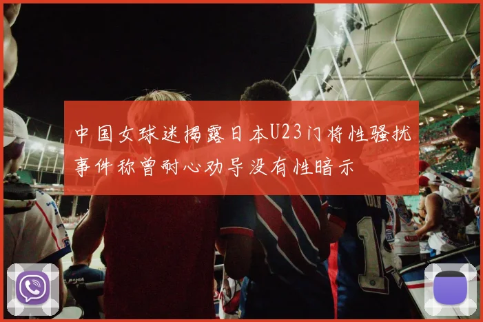 中国女球迷揭露日本U23门将性骚扰事件称曾耐心劝导没有性暗示