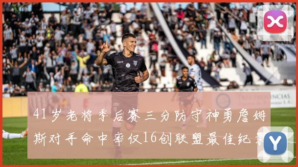 41岁老将季后赛三分防守神勇詹姆斯对手命中率仅16创联盟最佳纪录