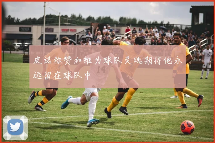 皮诺称赞加维为球队灵魂期待他永远留在球队中