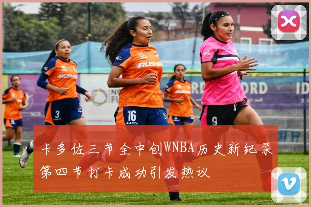 卡多佐三节全中创WNBA历史新纪录第四节打卡成功引发热议