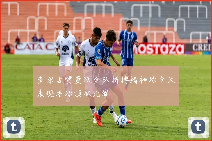 多尔古赞曼联全队拼搏精神称今天表现堪称顶级比赛
