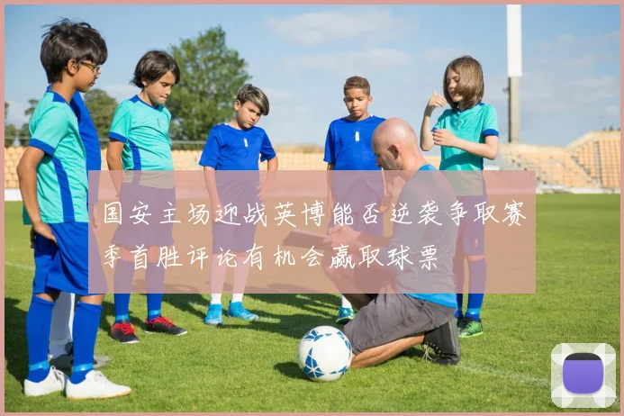 国安主场迎战英博能否逆袭争取赛季首胜评论有机会赢取球票