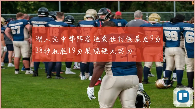 湖人无中锋阵容逆袭独行侠最后9分38秒狂胜19分展现强大实力
