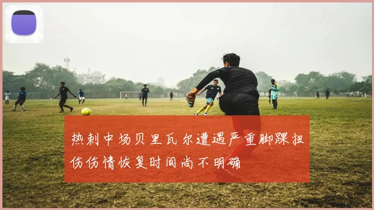 热刺中场贝里瓦尔遭遇严重脚踝扭伤伤情恢复时间尚不明确