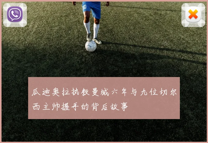 瓜迪奥拉执教曼城六年与九位切尔西主帅握手的背后故事