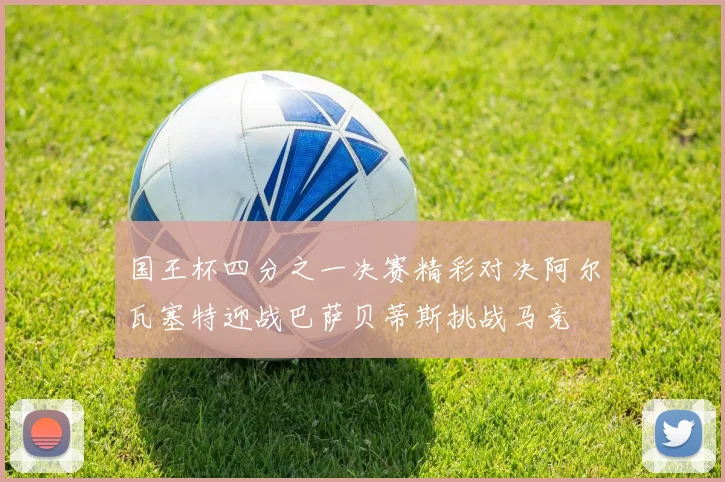 国王杯四分之一决赛精彩对决阿尔瓦塞特迎战巴萨贝蒂斯挑战马竞