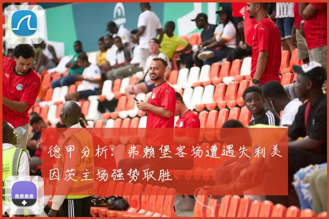 德甲分析：弗赖堡客场遭遇失利美因茨主场强势取胜
