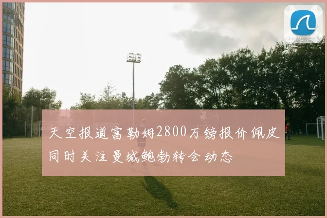 天空报道富勒姆2800万镑报价佩皮同时关注曼城鲍勃转会动态