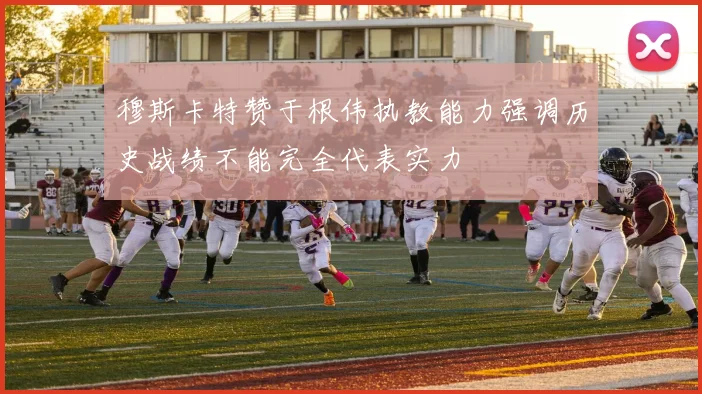 穆斯卡特赞于根伟执教能力强调历史战绩不能完全代表实力