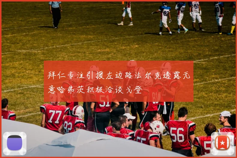 拜仁专注引援左边路法尔克透露无意哈弗茨积极洽谈戈登