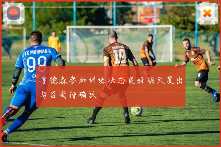 亨德森参加训练状态良好明天复出与否尚待确认