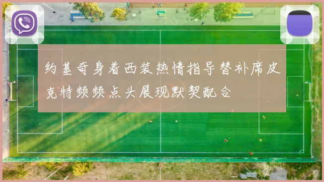 约基奇身着西装热情指导替补席皮克特频频点头展现默契配合
