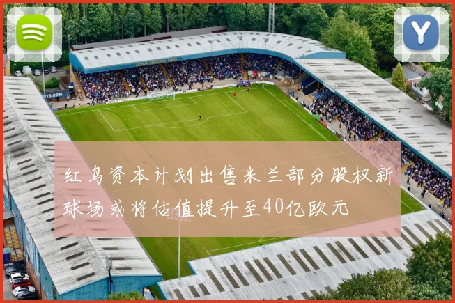 红鸟资本计划出售米兰部分股权新球场或将估值提升至40亿欧元
